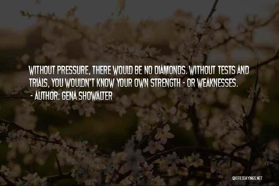 Gena Showalter Quotes: Without Pressure, There Would Be No Diamonds. Without Tests And Trials, You Wouldn't Know Your Own Strength - Or Weaknesses.