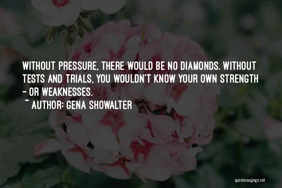 Gena Showalter Quotes: Without Pressure, There Would Be No Diamonds. Without Tests And Trials, You Wouldn't Know Your Own Strength - Or Weaknesses.