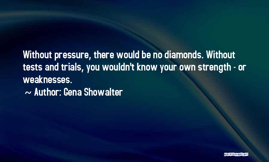 Gena Showalter Quotes: Without Pressure, There Would Be No Diamonds. Without Tests And Trials, You Wouldn't Know Your Own Strength - Or Weaknesses.