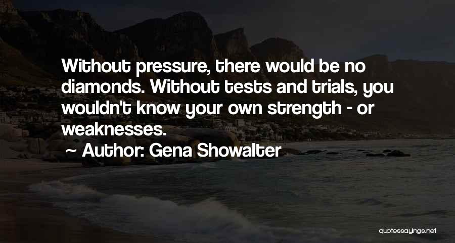 Gena Showalter Quotes: Without Pressure, There Would Be No Diamonds. Without Tests And Trials, You Wouldn't Know Your Own Strength - Or Weaknesses.