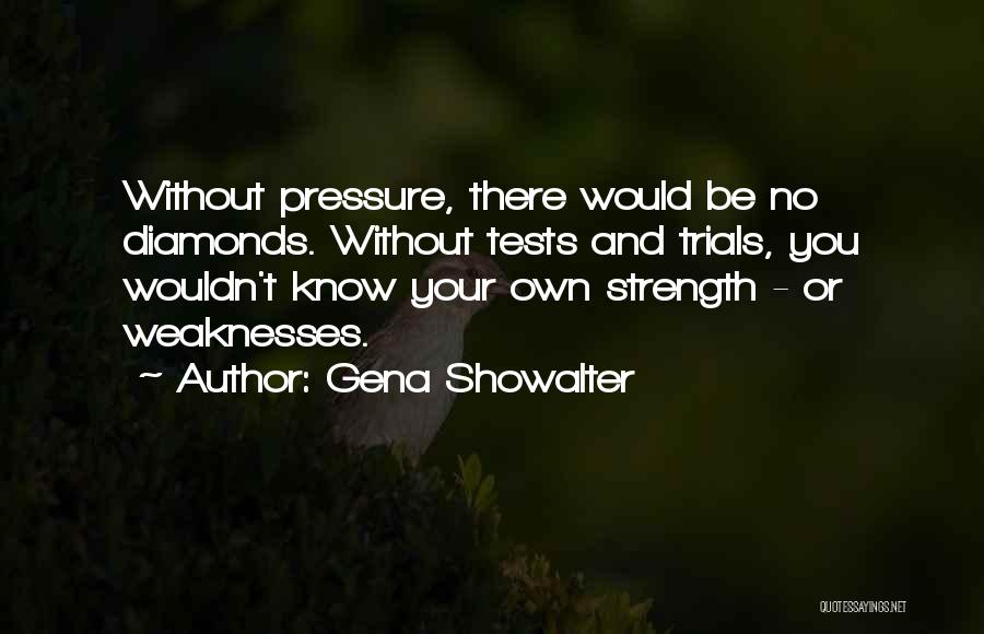 Gena Showalter Quotes: Without Pressure, There Would Be No Diamonds. Without Tests And Trials, You Wouldn't Know Your Own Strength - Or Weaknesses.