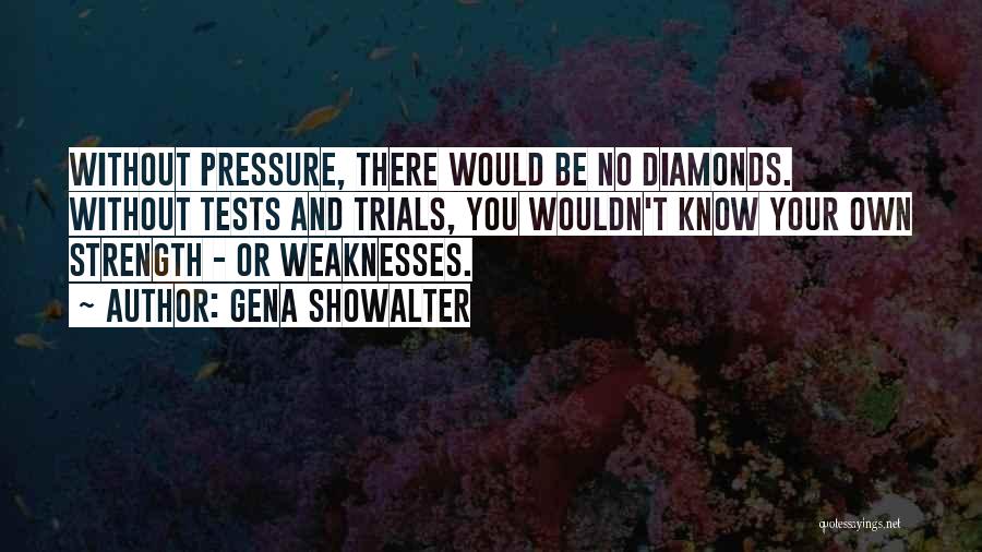 Gena Showalter Quotes: Without Pressure, There Would Be No Diamonds. Without Tests And Trials, You Wouldn't Know Your Own Strength - Or Weaknesses.