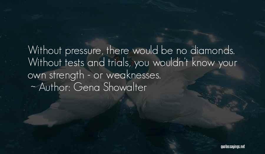 Gena Showalter Quotes: Without Pressure, There Would Be No Diamonds. Without Tests And Trials, You Wouldn't Know Your Own Strength - Or Weaknesses.
