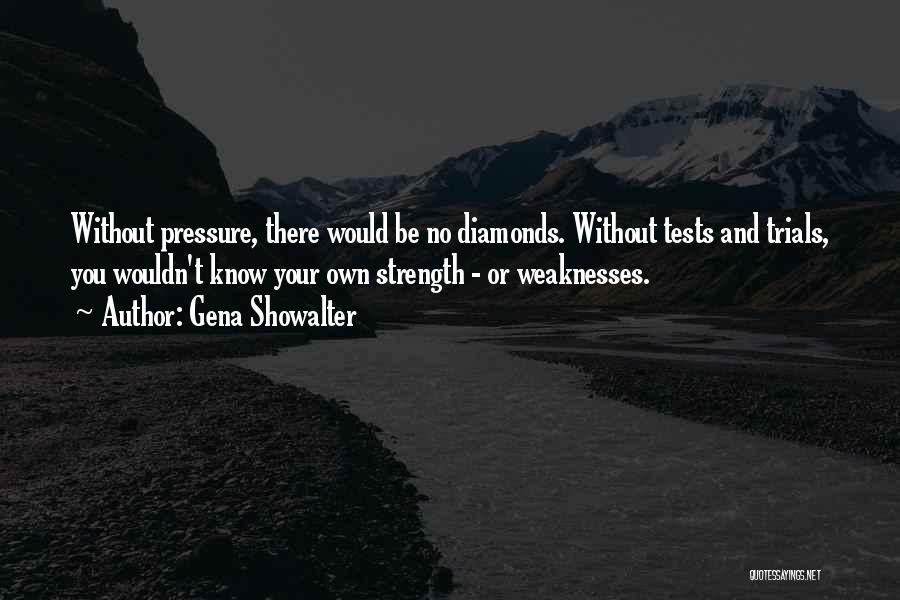 Gena Showalter Quotes: Without Pressure, There Would Be No Diamonds. Without Tests And Trials, You Wouldn't Know Your Own Strength - Or Weaknesses.