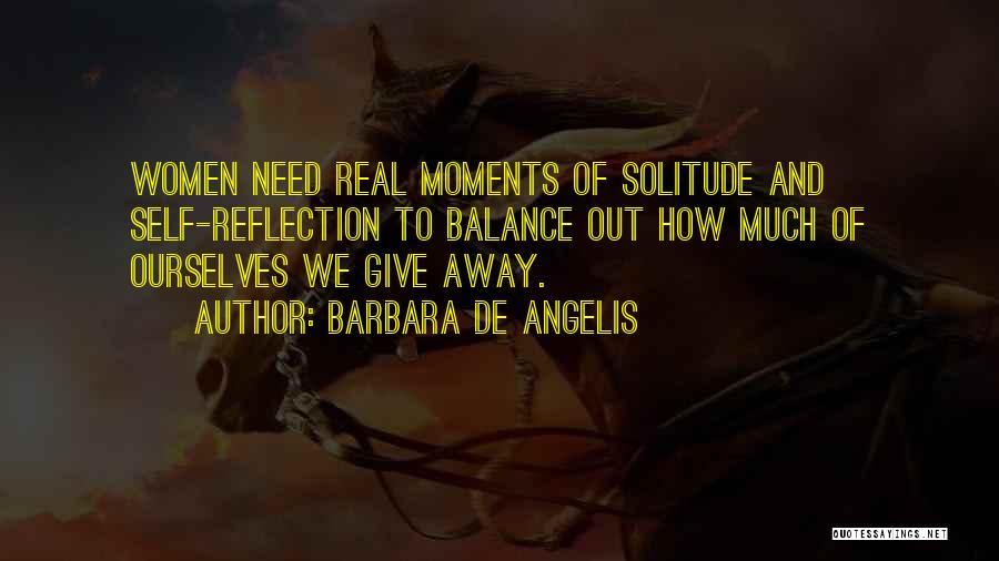 Barbara De Angelis Quotes: Women Need Real Moments Of Solitude And Self-reflection To Balance Out How Much Of Ourselves We Give Away.