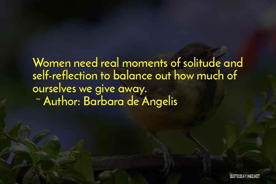 Barbara De Angelis Quotes: Women Need Real Moments Of Solitude And Self-reflection To Balance Out How Much Of Ourselves We Give Away.