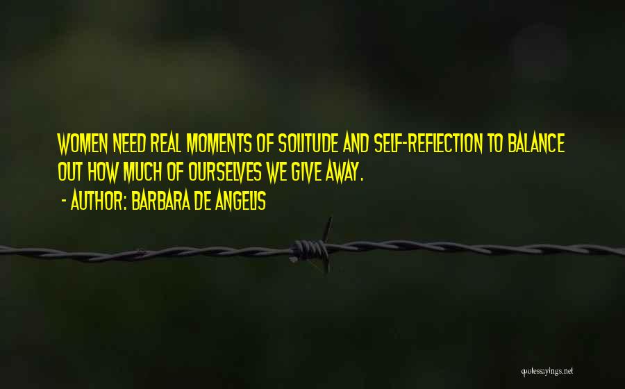 Barbara De Angelis Quotes: Women Need Real Moments Of Solitude And Self-reflection To Balance Out How Much Of Ourselves We Give Away.