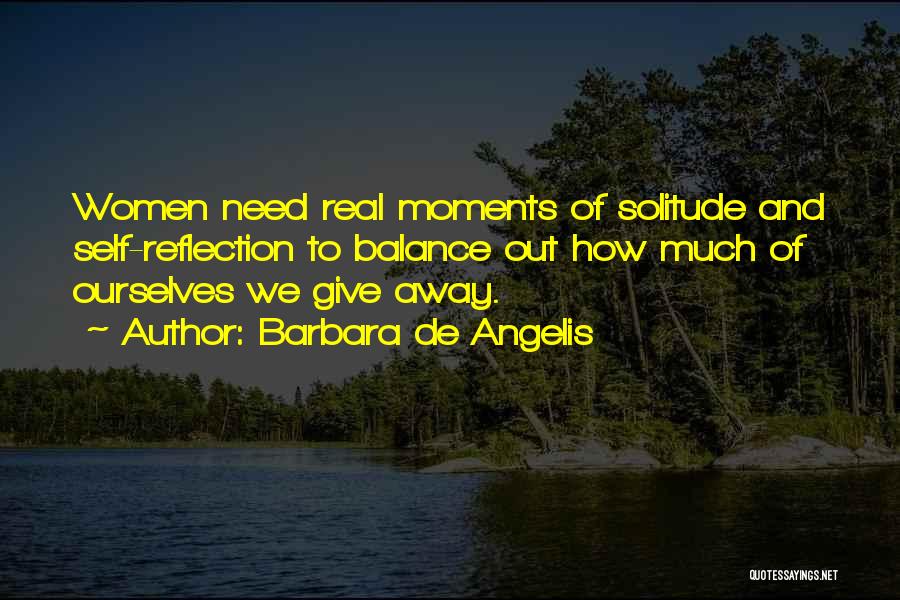 Barbara De Angelis Quotes: Women Need Real Moments Of Solitude And Self-reflection To Balance Out How Much Of Ourselves We Give Away.