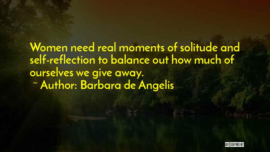 Barbara De Angelis Quotes: Women Need Real Moments Of Solitude And Self-reflection To Balance Out How Much Of Ourselves We Give Away.