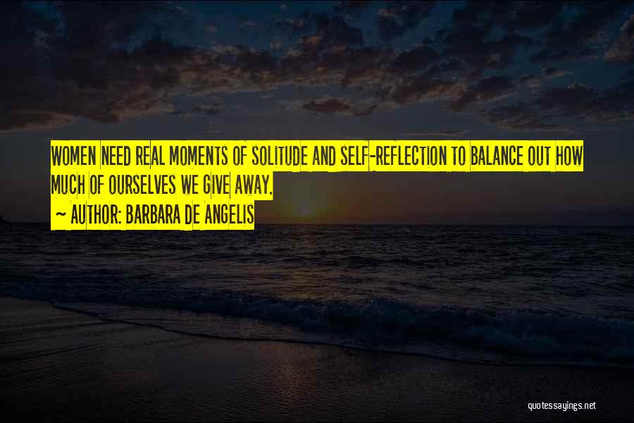 Barbara De Angelis Quotes: Women Need Real Moments Of Solitude And Self-reflection To Balance Out How Much Of Ourselves We Give Away.