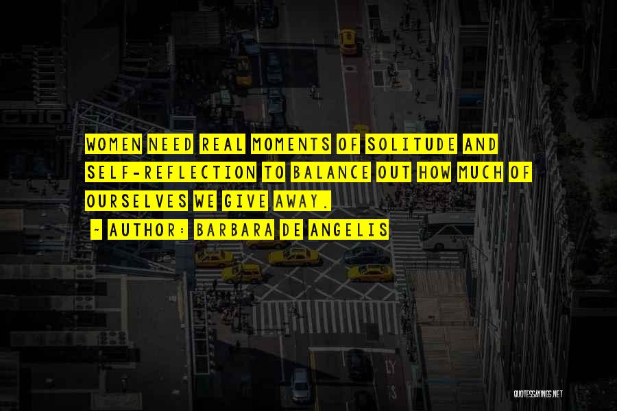 Barbara De Angelis Quotes: Women Need Real Moments Of Solitude And Self-reflection To Balance Out How Much Of Ourselves We Give Away.