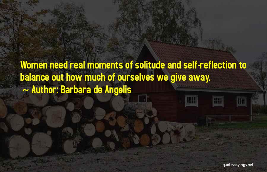 Barbara De Angelis Quotes: Women Need Real Moments Of Solitude And Self-reflection To Balance Out How Much Of Ourselves We Give Away.