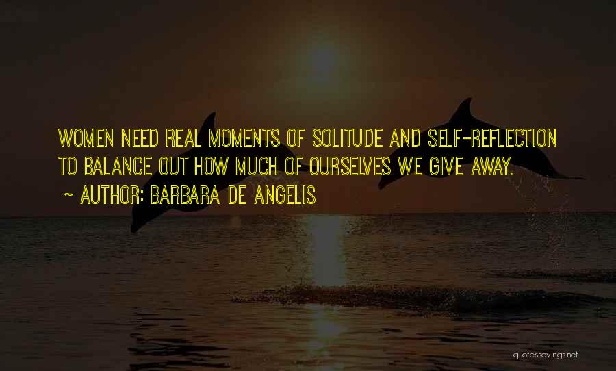 Barbara De Angelis Quotes: Women Need Real Moments Of Solitude And Self-reflection To Balance Out How Much Of Ourselves We Give Away.