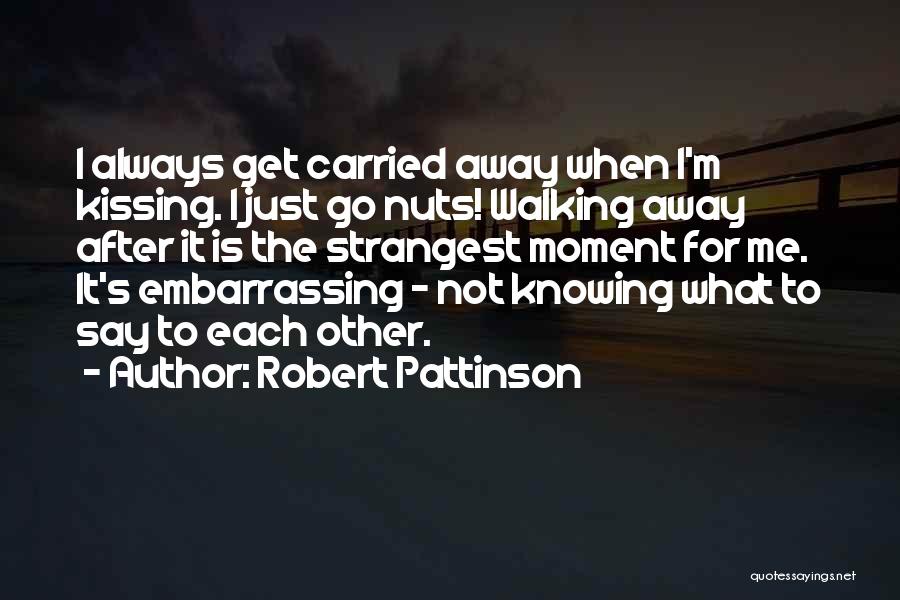 Robert Pattinson Quotes: I Always Get Carried Away When I'm Kissing. I Just Go Nuts! Walking Away After It Is The Strangest Moment