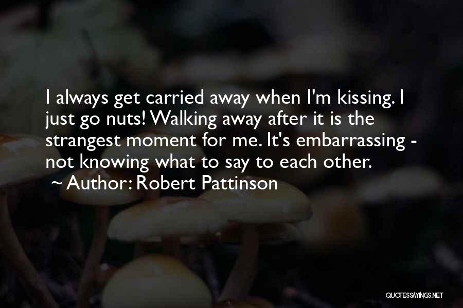 Robert Pattinson Quotes: I Always Get Carried Away When I'm Kissing. I Just Go Nuts! Walking Away After It Is The Strangest Moment