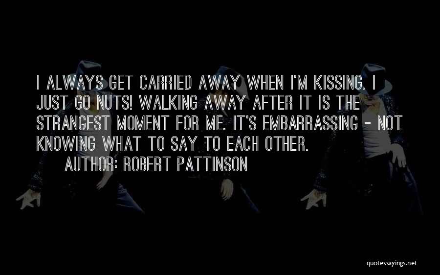 Robert Pattinson Quotes: I Always Get Carried Away When I'm Kissing. I Just Go Nuts! Walking Away After It Is The Strangest Moment