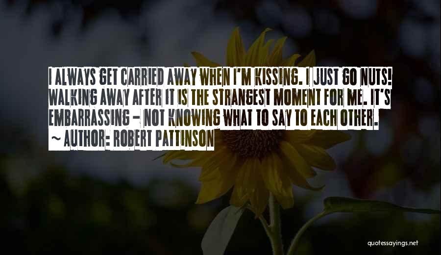 Robert Pattinson Quotes: I Always Get Carried Away When I'm Kissing. I Just Go Nuts! Walking Away After It Is The Strangest Moment