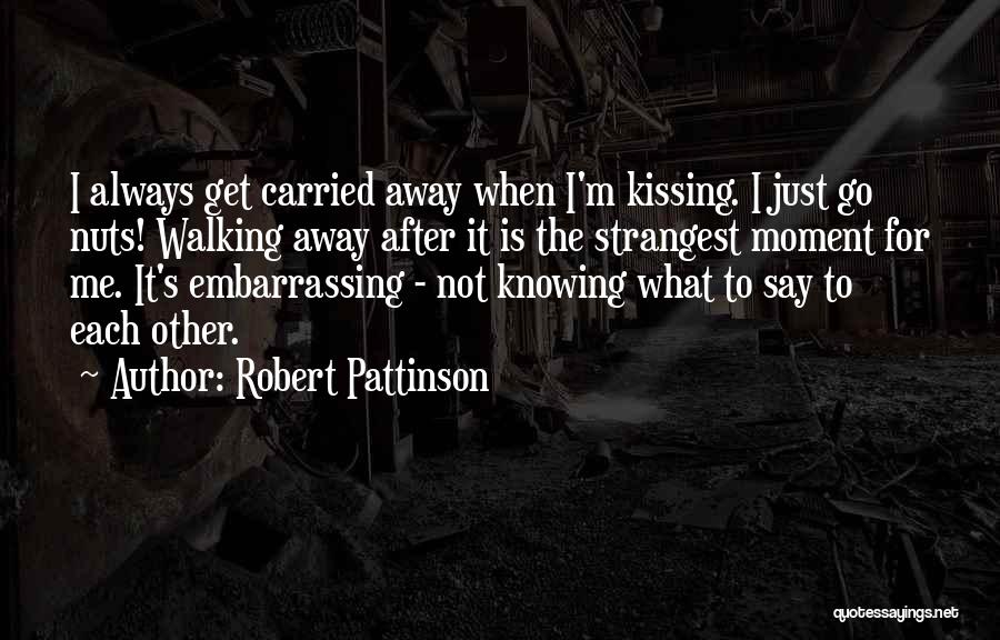 Robert Pattinson Quotes: I Always Get Carried Away When I'm Kissing. I Just Go Nuts! Walking Away After It Is The Strangest Moment