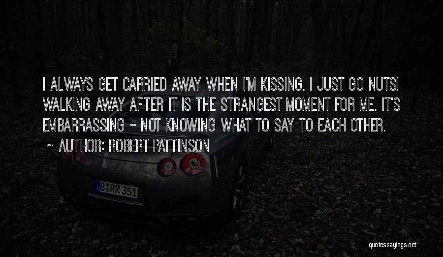 Robert Pattinson Quotes: I Always Get Carried Away When I'm Kissing. I Just Go Nuts! Walking Away After It Is The Strangest Moment