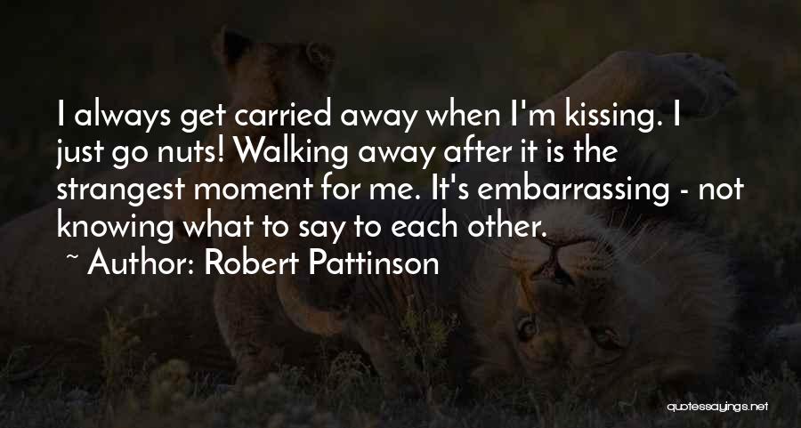 Robert Pattinson Quotes: I Always Get Carried Away When I'm Kissing. I Just Go Nuts! Walking Away After It Is The Strangest Moment