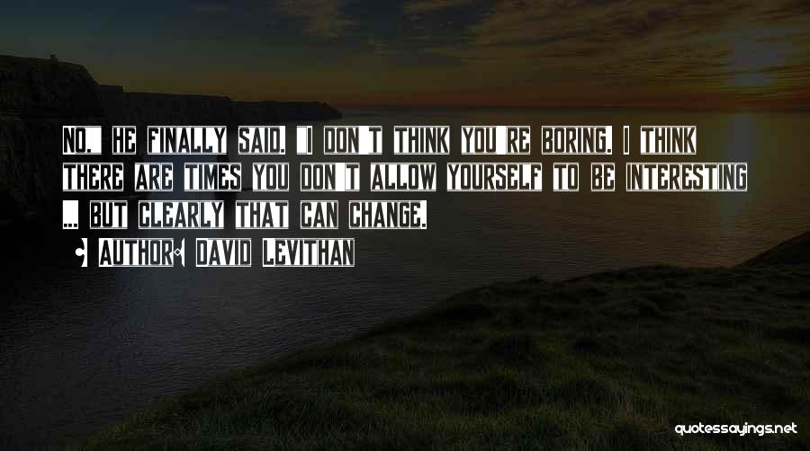 David Levithan Quotes: No, He Finally Said. I Don't Think You're Boring. I Think There Are Times You Don't Allow Yourself To Be