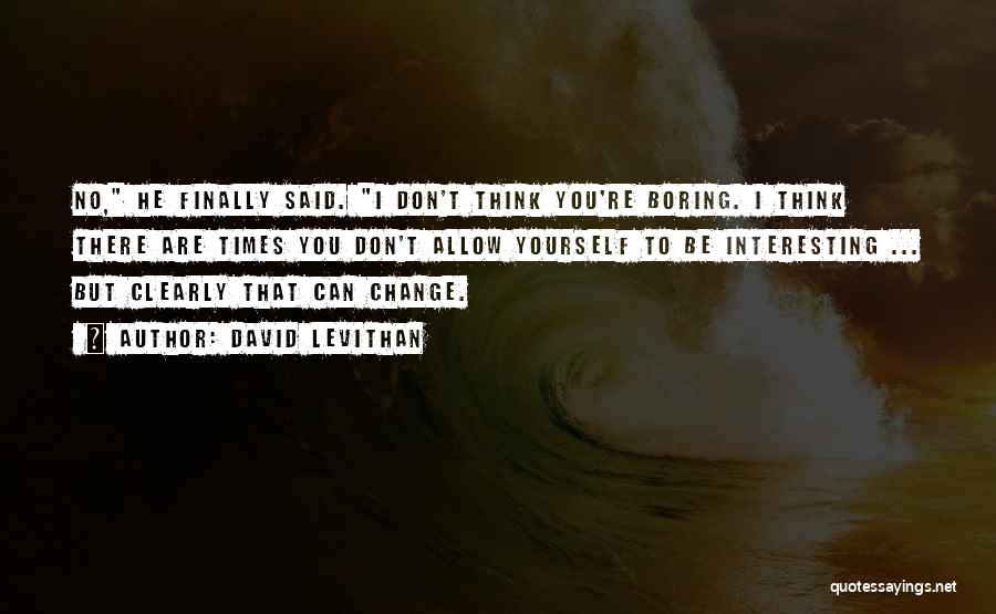 David Levithan Quotes: No, He Finally Said. I Don't Think You're Boring. I Think There Are Times You Don't Allow Yourself To Be