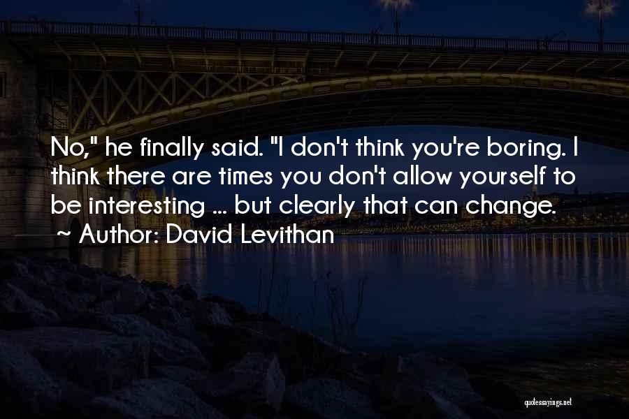 David Levithan Quotes: No, He Finally Said. I Don't Think You're Boring. I Think There Are Times You Don't Allow Yourself To Be