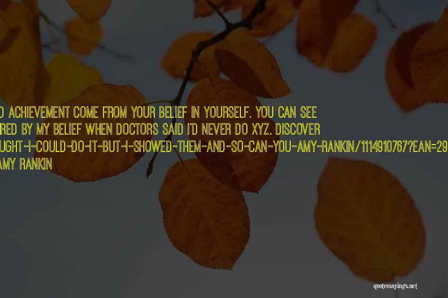 Amy Rankin Quotes: Success And Achievement Come From Your Belief In Yourself. You Can See And Be Inspired By My Belief When Doctors