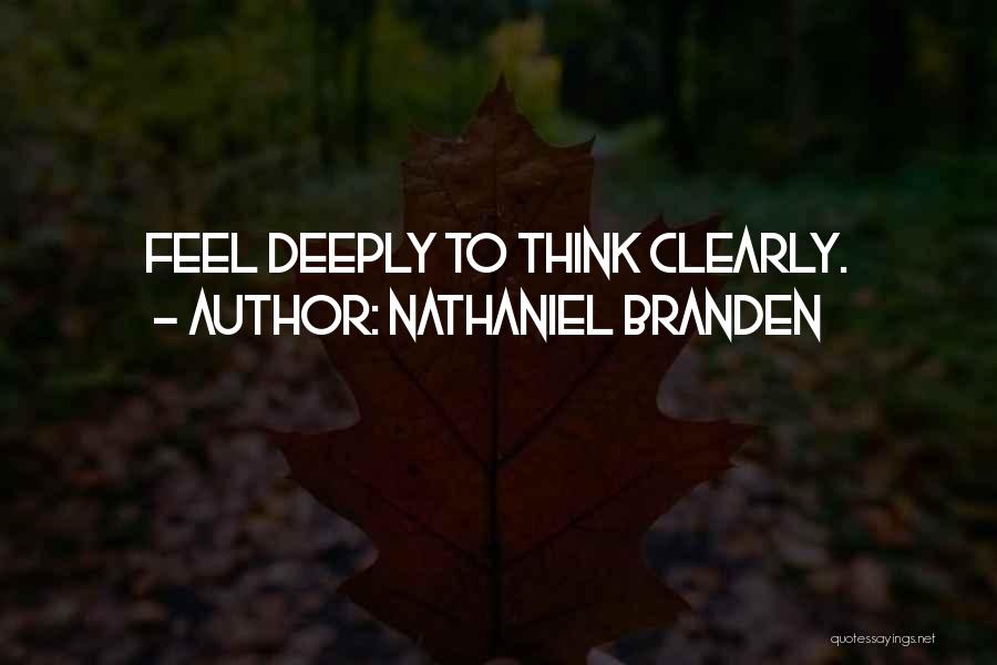 Nathaniel Branden Quotes: Feel Deeply To Think Clearly.