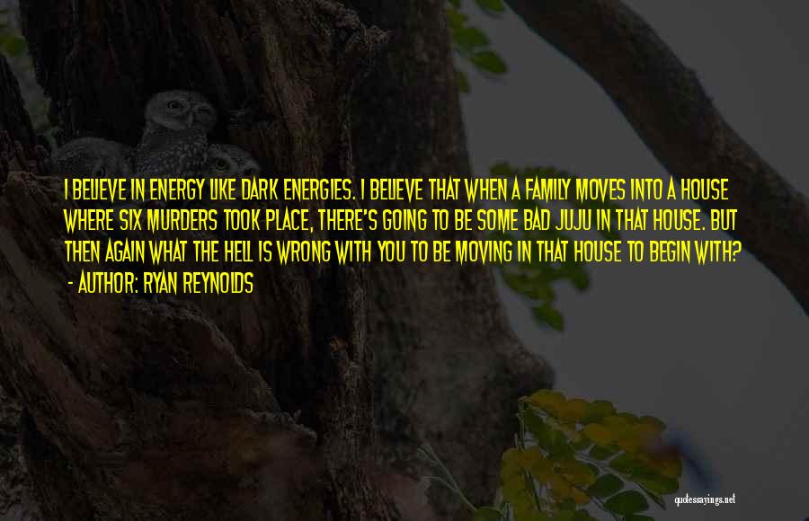 Ryan Reynolds Quotes: I Believe In Energy Like Dark Energies. I Believe That When A Family Moves Into A House Where Six Murders