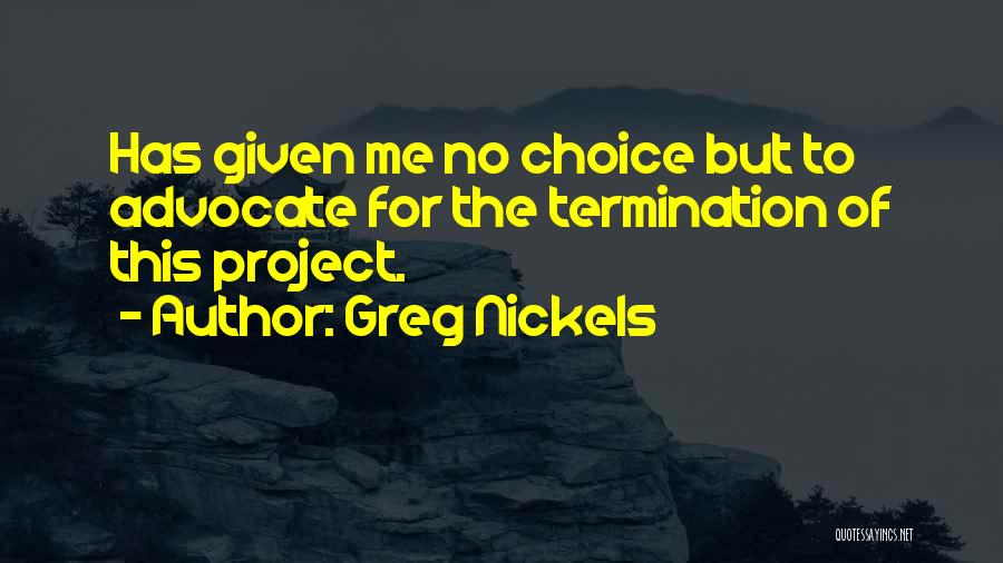 Greg Nickels Quotes: Has Given Me No Choice But To Advocate For The Termination Of This Project.