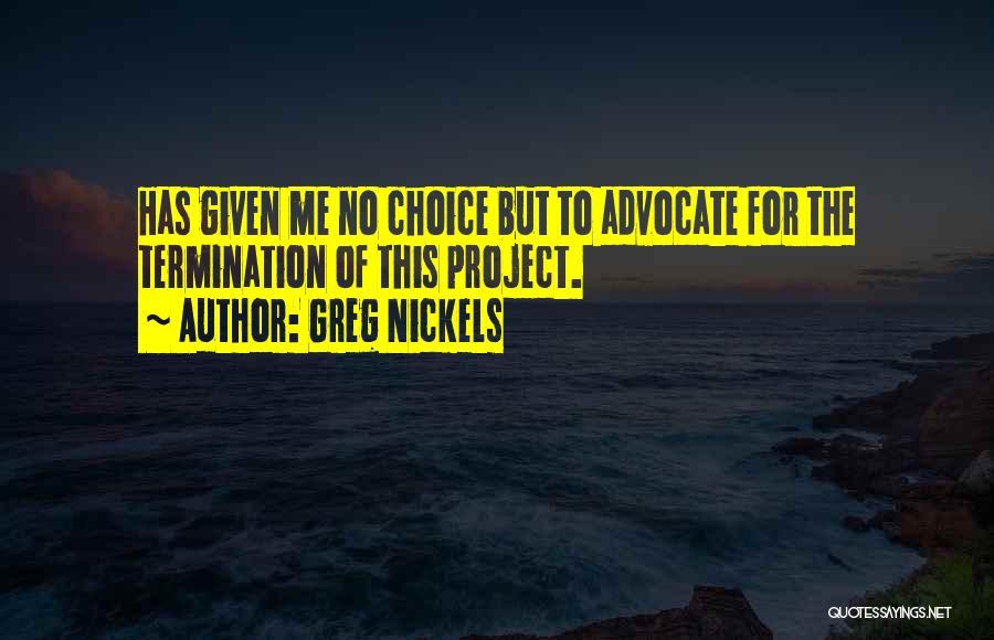 Greg Nickels Quotes: Has Given Me No Choice But To Advocate For The Termination Of This Project.