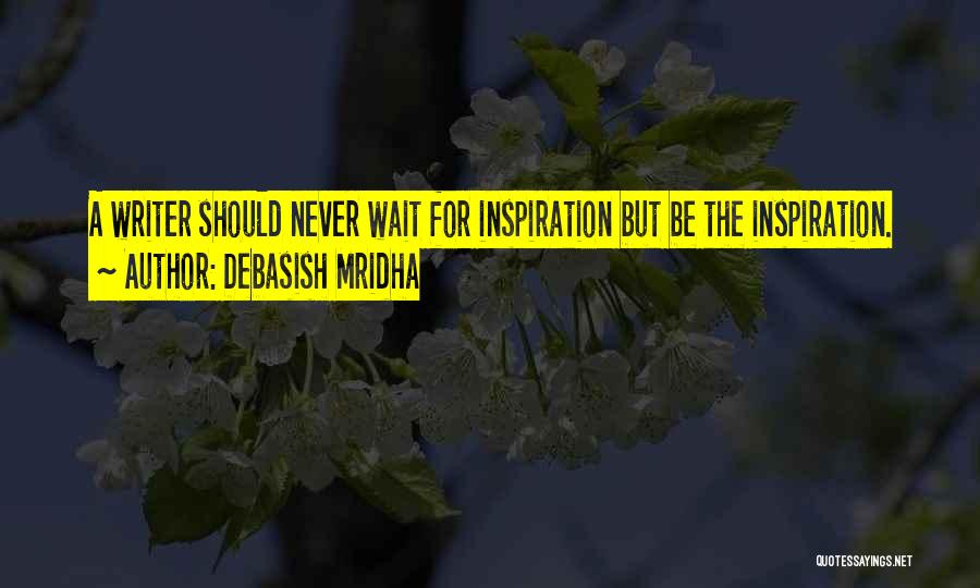 Debasish Mridha Quotes: A Writer Should Never Wait For Inspiration But Be The Inspiration.