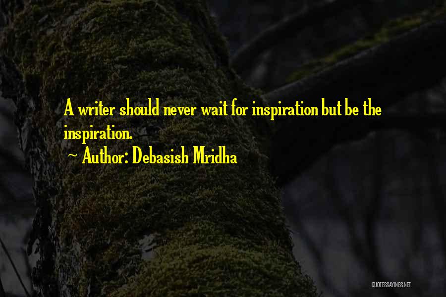 Debasish Mridha Quotes: A Writer Should Never Wait For Inspiration But Be The Inspiration.
