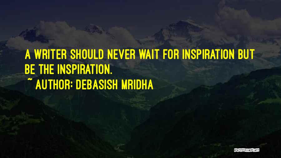 Debasish Mridha Quotes: A Writer Should Never Wait For Inspiration But Be The Inspiration.