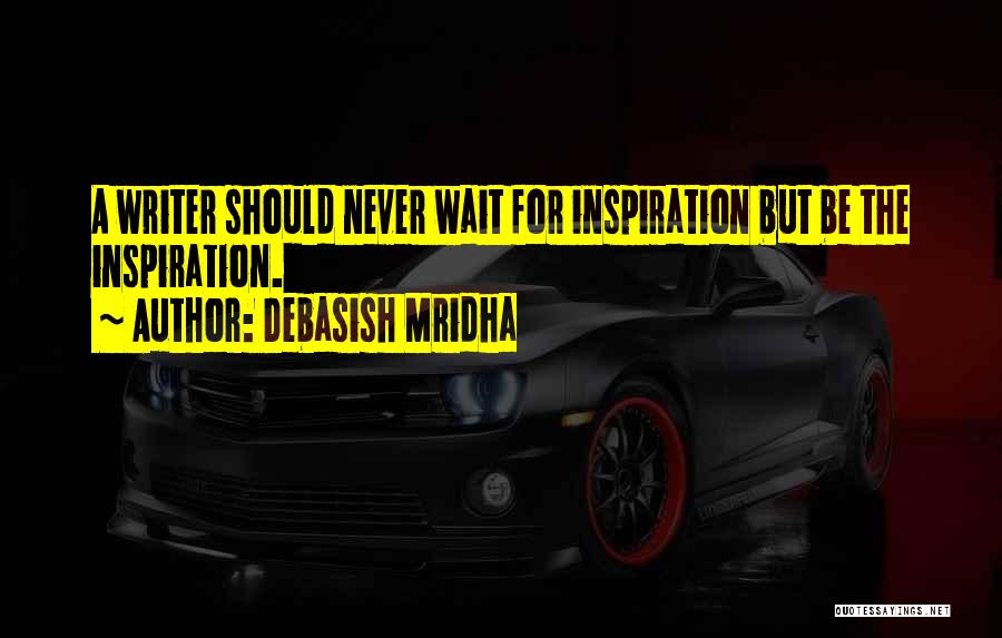 Debasish Mridha Quotes: A Writer Should Never Wait For Inspiration But Be The Inspiration.