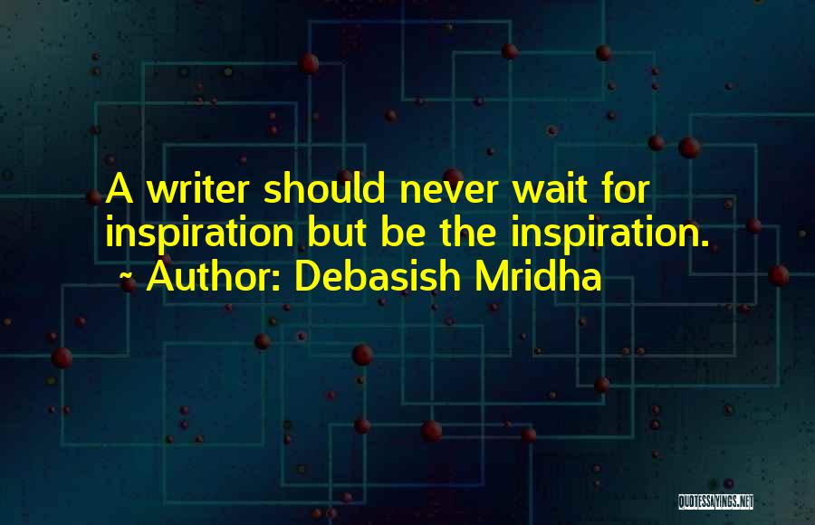 Debasish Mridha Quotes: A Writer Should Never Wait For Inspiration But Be The Inspiration.