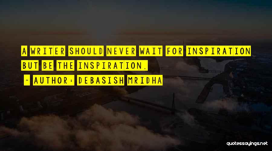 Debasish Mridha Quotes: A Writer Should Never Wait For Inspiration But Be The Inspiration.