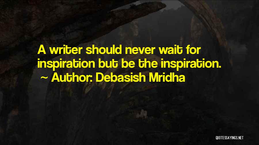 Debasish Mridha Quotes: A Writer Should Never Wait For Inspiration But Be The Inspiration.