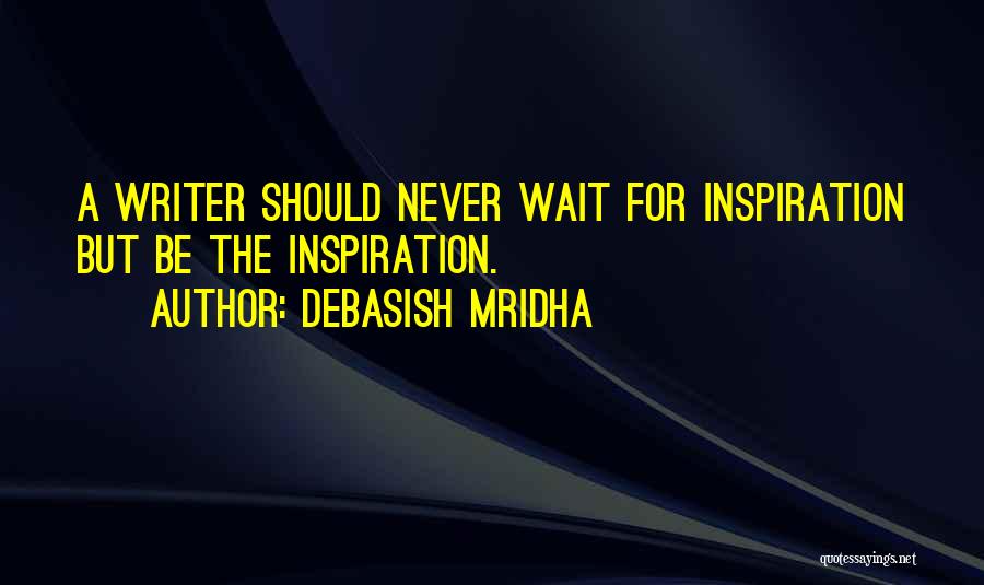Debasish Mridha Quotes: A Writer Should Never Wait For Inspiration But Be The Inspiration.