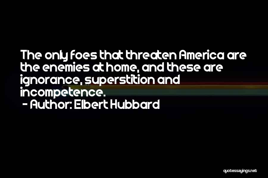 Elbert Hubbard Quotes: The Only Foes That Threaten America Are The Enemies At Home, And These Are Ignorance, Superstition And Incompetence.
