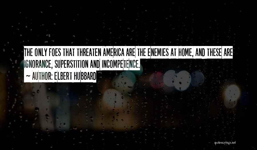 Elbert Hubbard Quotes: The Only Foes That Threaten America Are The Enemies At Home, And These Are Ignorance, Superstition And Incompetence.