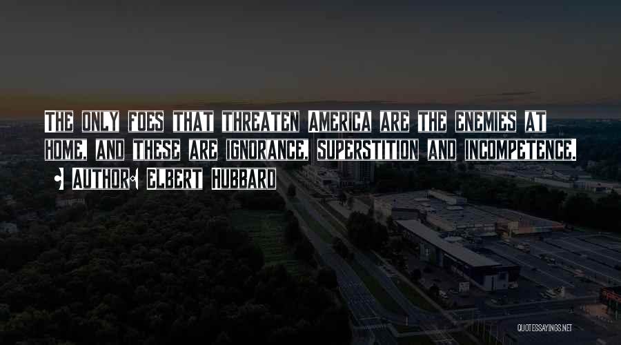 Elbert Hubbard Quotes: The Only Foes That Threaten America Are The Enemies At Home, And These Are Ignorance, Superstition And Incompetence.