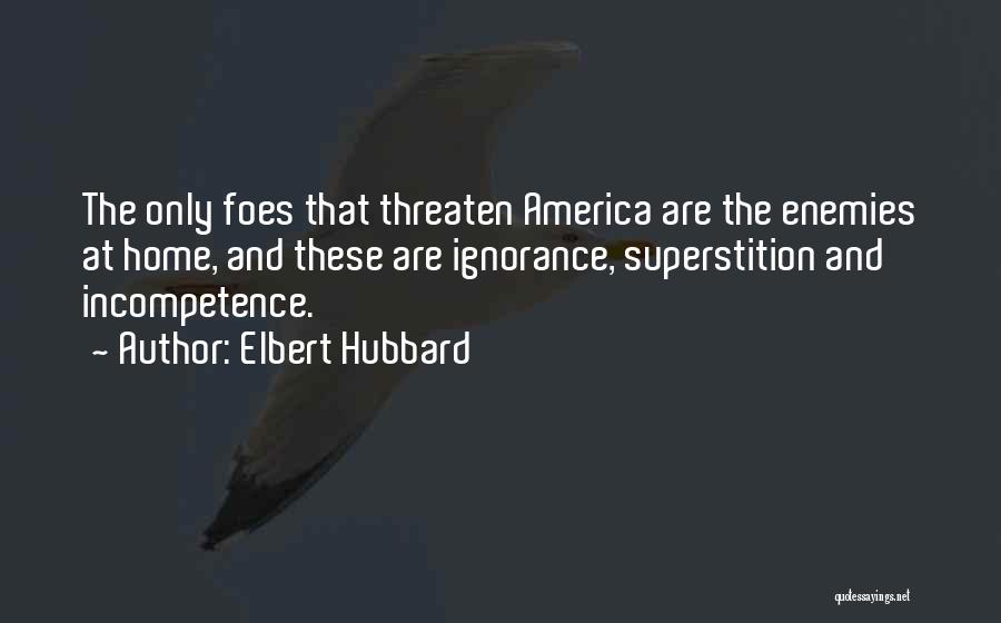 Elbert Hubbard Quotes: The Only Foes That Threaten America Are The Enemies At Home, And These Are Ignorance, Superstition And Incompetence.