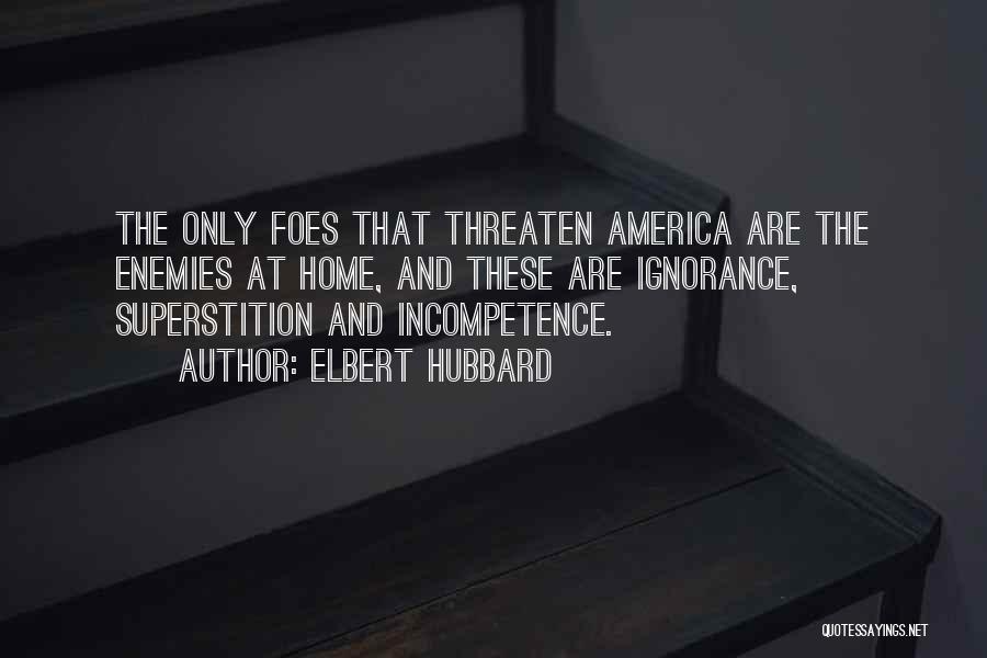 Elbert Hubbard Quotes: The Only Foes That Threaten America Are The Enemies At Home, And These Are Ignorance, Superstition And Incompetence.