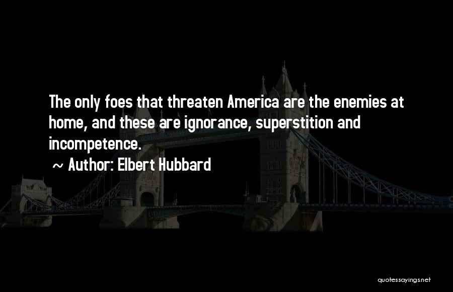 Elbert Hubbard Quotes: The Only Foes That Threaten America Are The Enemies At Home, And These Are Ignorance, Superstition And Incompetence.
