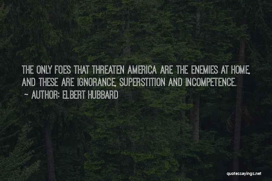 Elbert Hubbard Quotes: The Only Foes That Threaten America Are The Enemies At Home, And These Are Ignorance, Superstition And Incompetence.