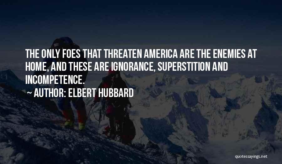 Elbert Hubbard Quotes: The Only Foes That Threaten America Are The Enemies At Home, And These Are Ignorance, Superstition And Incompetence.