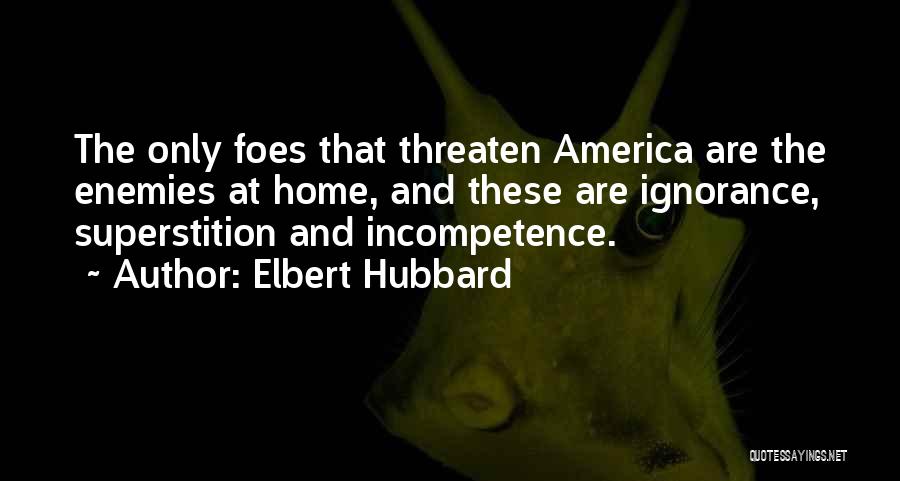Elbert Hubbard Quotes: The Only Foes That Threaten America Are The Enemies At Home, And These Are Ignorance, Superstition And Incompetence.