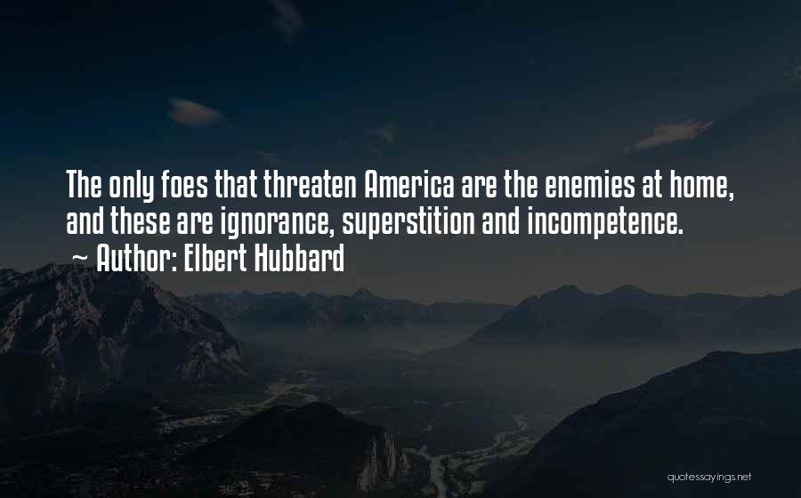 Elbert Hubbard Quotes: The Only Foes That Threaten America Are The Enemies At Home, And These Are Ignorance, Superstition And Incompetence.